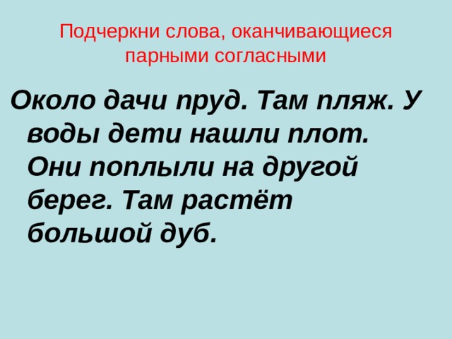Подчеркни слова, оканчивающиеся парными согласными Около дачи пруд. Там пляж. У воды дети нашли плот. Они поплыли на другой берег. Там растёт большой дуб. 