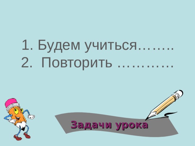 1. Будем учиться……..  2. Повторить …………   Задачи урока   