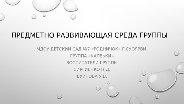 Предметно развивающая среда группы Мдоу Детский сад №7 «Родничок» г.суоярви группа «Капеьки» Воспитатели группы Сиргиенко н.д. Буйнова у.в. 