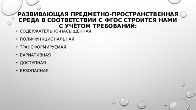 Развивающая предметно-пространственная среда в соответствии с ФГОС строится нами с учётом требований: Содержательно-насыщенная Полифункциональная Трансформируемая Вариативная Доступная Безопасная 