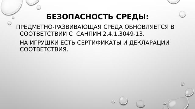 Безопасность среды: Предметно-развивающая среда обновляется в соответствии с СанПиН 2.4.1.3049-13.  На игрушки есть сертификаты и декларации соответствия. 