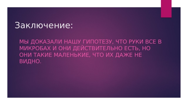 Заключение: Мы доказали нашу гипотезу, что Руки все в микробах и они действительно есть, но они такие маленькие, что их даже не видно. 