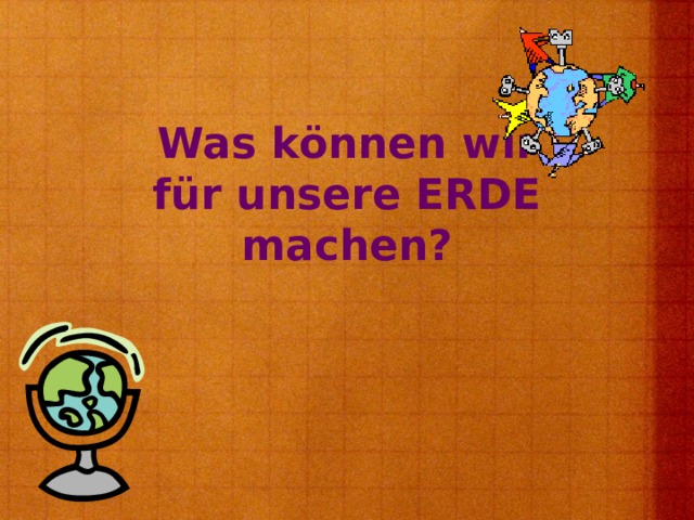 Was können wir  für unsere ERDE machen ?   
