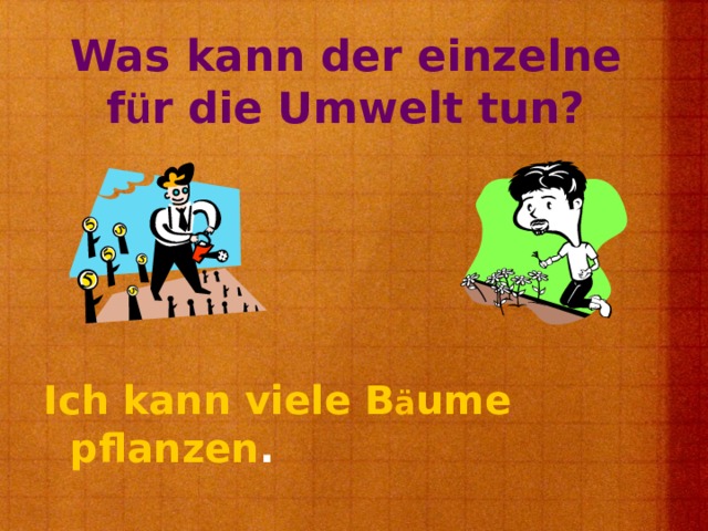 Was kann der einzelne f ü r die Umwelt tun? Ich kann viele B ä ume  pflanzen . 