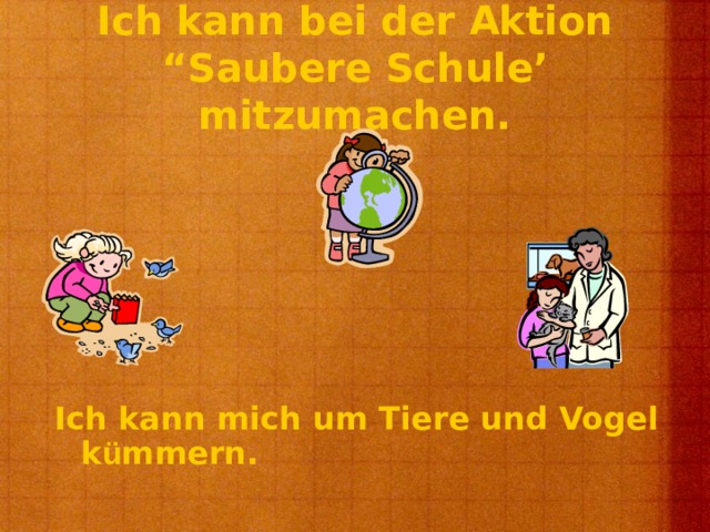 Ich kann bei der Aktion “Saubere Schule’ mitzumachen. Ich kann mich um Tiere und Vogel k ü mmern.  