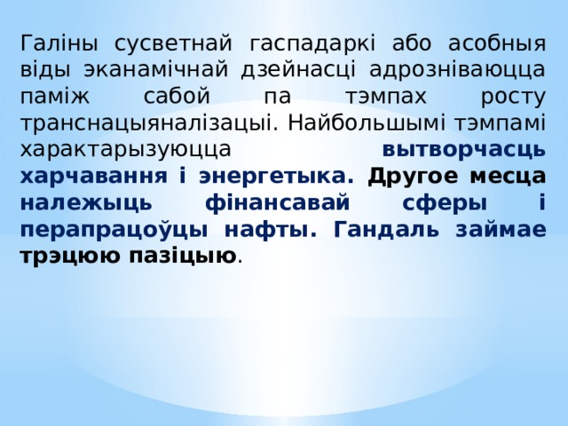 Галіны сусветнай гаспадаркі або асобныя віды эканамічнай дзейнасці адрозніваюцца паміж сабой па тэмпах росту транснацыяналізацыі. Найбольшымі тэмпамі характарызуюцца вытворчасць харчавання і энергетыка. Другое месца належыць фінансавай сферы і перапрацоўцы нафты. Гандаль займае трэцюю пазіцыю . 