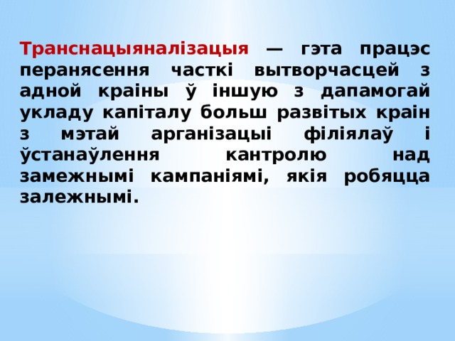 Транснацыяналізацыя — гэта працэс перанясення часткі вытворчасцей з адной краіны ў іншую з дапамогай укладу капіталу больш развітых краін з мэтай арганізацыі філіялаў і ўстанаўлення кантролю над замежнымі кампаніямі, якія робяцца залежнымі. 