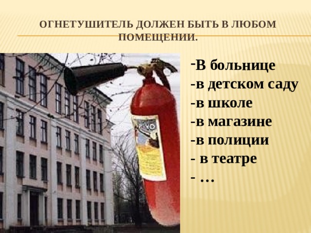 Огнетушитель должен быть в любом помещении. В больнице -в детском саду -в школе -в магазине -в полиции - в театре - … 