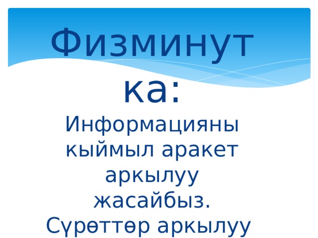 Физминутка: Информацияны кыймыл аракет аркылуу жасайбыз. Сүрөттөр аркылуу информациянын турлорун аныктайбыз 