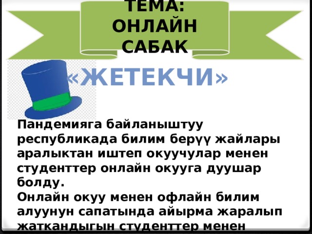 Тема: Онлайн сабак «Жетекчи» Пандемияга байланыштуу республикада билим берүү жайлары аралыктан иштеп окуучулар менен студенттер онлайн окууга дуушар болду. Онлайн окуу менен офлайн билим алуунун сапатында айырма жаралып жаткандыгын студенттер менен биргеликте мугалимдер да айтышууда.    