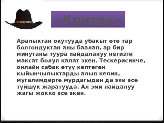 «Критик» Аралыктан окутууда убакыт өтө тар болгондуктан аны баалап, ар бир минутаны туура пайдалануу негизги максат болуп калат экен. Тескерисинче, онлайн сабак өтүү көптөгөн кыйынчылыктарды алып келип, мугалимдерге мурдагыдан да эки эсе түйшүк жаратууда. Ал эми пайдалуу жагы жокко эсе экен.    