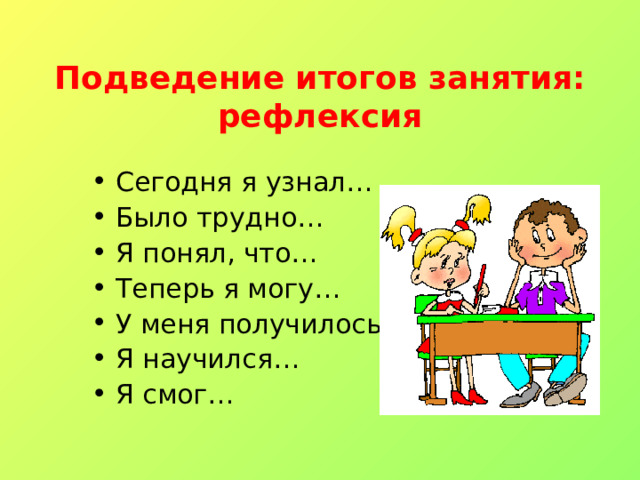 Подведение итогов занятия:  рефлексия Сегодня я узнал… Было трудно… Я понял, что… Теперь я могу… У меня получилось… Я научился… Я смог… 