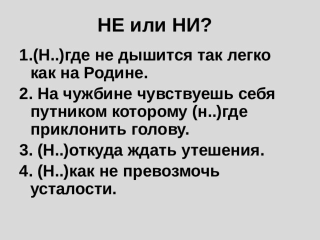 НЕ или НИ? 1.(Н..)где не дышится так легко как на Родине. 2. На чужбине чувствуешь себя путником которому (н..)где приклонить голову. 3. (Н..)откуда ждать утешения. 4. (Н..)как не превозмочь усталости. 
