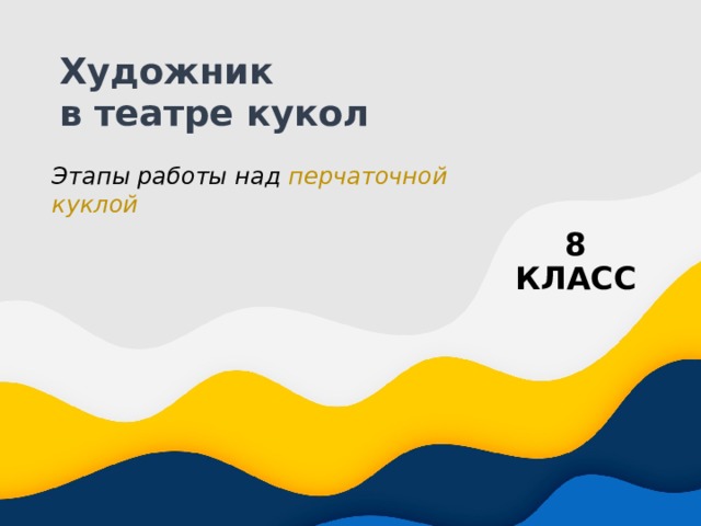 Художник  в театре кукол Этапы работы над перчаточной куклой 8 КЛАСС 