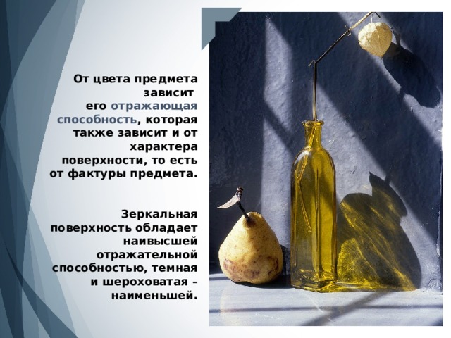 От цвета предмета зависит  его отражающая способность , которая также зависит и от характера поверхности, то есть от фактуры предмета.   Зеркальная поверхность обладает наивысшей отражательной способностью, темная и шероховатая – наименьшей. 