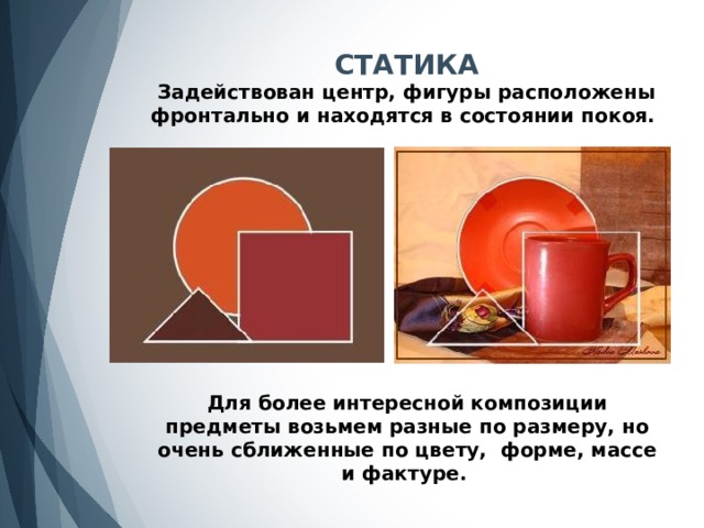 СТАТИКА Задействован центр, фигуры расположены фронтально и находятся в состоянии покоя. Для более интересной композиции предметы возьмем разные по размеру, но очень сближенные по цвету, форме, массе и фактуре. 