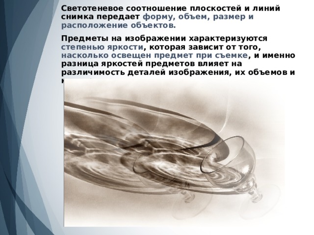 Светотеневое соотношение плоскостей и линий снимка передает форму, объем, размер и расположение объектов.   Предметы на изображении характеризуются степенью яркости , которая зависит от того, насколько освещен предмет при съемке , и именно разница яркостей предметов влияет на различимость деталей изображения, их объемов и контуров. 