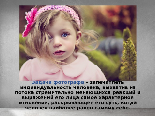 Задача фотографа  – запечатлеть индивидуальность человека, выхватив из потока стремительно меняющихся реакций и выражений его лица самое характерное мгновение, раскрывающее его суть, когда человек наиболее равен самому себе. 
