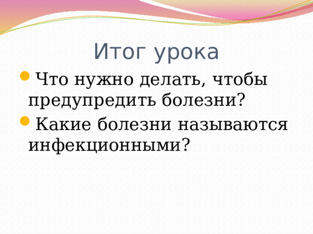 Итог урока Что нужно делать, чтобы предупредить болезни? Какие болезни называются инфекционными? 
