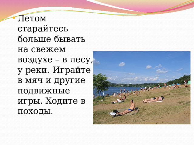 Летом старайтесь больше бывать на свежем воздухе – в лесу, у реки. Играйте в мяч и другие подвижные игры. Ходите в походы . 