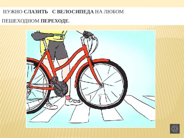   НУЖНО  СЛАЗИТЬ   С   ВЕЛОСИПЕДА  НА ЛЮБОМ ПЕШЕХОДНОМ  ПЕРЕХОДЕ .  
