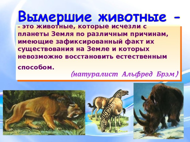 – это животные, которые исчезли с планеты Земля по различным причинам, имеющие зафиксированный факт их существования на Земле и которых невозможно восстановить естественным способом.    