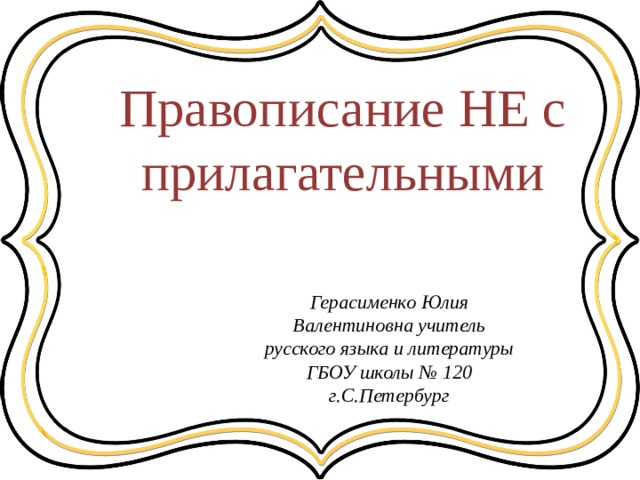 Правописание НЕ с прилагательными Герасименко Юлия Валентиновна учитель русского языка и литературы ГБОУ школы № 120 г.С.Петербург 