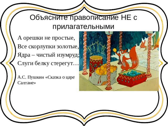 Объясните правописание НЕ с прилагательными А орешки не простые, Все скорлупки золотые, Ядра – чистый изумруд; Слуги белку стерегут… А.С. Пушкин «Сказка о царе Салтане» 