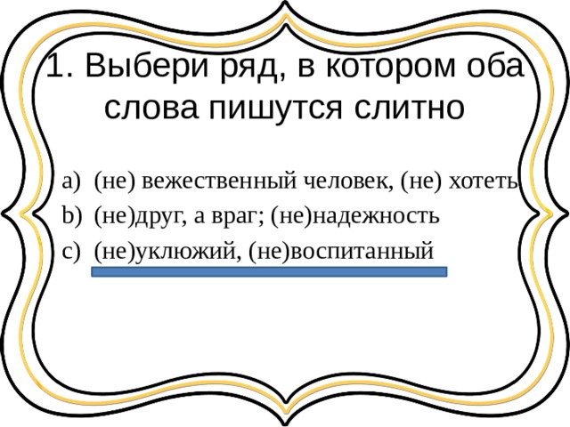 1. Выбери ряд, в котором оба слова пишутся слитно (не) вежественный человек, (не) хотеть (не)друг, а враг; (не)надежность (не)уклюжий, (не)воспитанный 