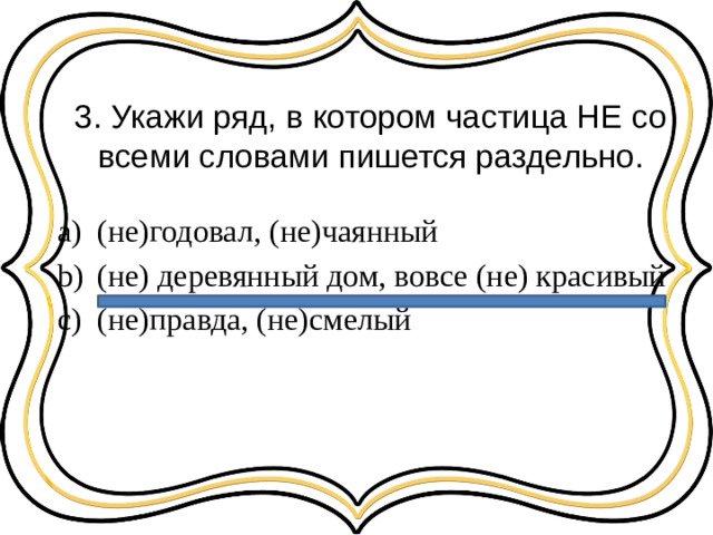 3. Укажи ряд, в котором частица НЕ со всеми словами пишется раздельно. (не)годовал, (не)чаянный (не) деревянный дом, вовсе (не) красивый (не)правда, (не)смелый 