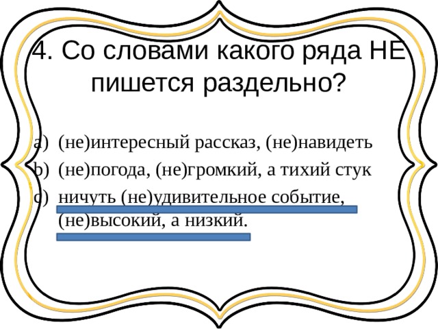 4. Со словами какого ряда НЕ пишется раздельно? (не)интересный рассказ, (не)навидеть (не)погода, (не)громкий, а тихий стук ничуть (не)удивительное событие, (не)высокий, а низкий. 