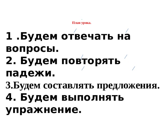 .  План урока.   1 .Будем отвечать на вопросы. 2. Будем повторять падежи. 3.Будем составлять предложения. 4. Будем выполнять упражнение.  