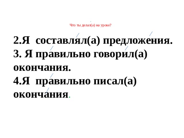 .  Что ты делал(а) на уроке?   2.Я составлял(а) предложения. 3. Я правильно говорил(а) окончания. 4.Я правильно писал(а) окончания .  