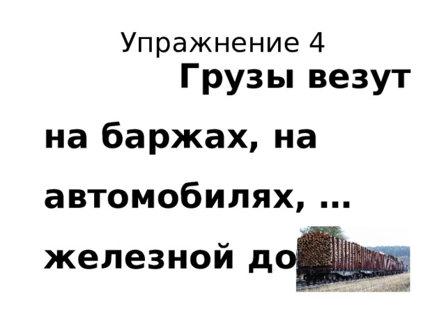 Упражнение 4  Грузы везут на баржах, на автомобилях, … железной дороге.  
