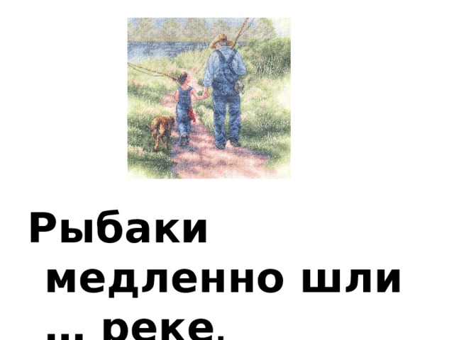 Рыбаки медленно шли … реке . 
