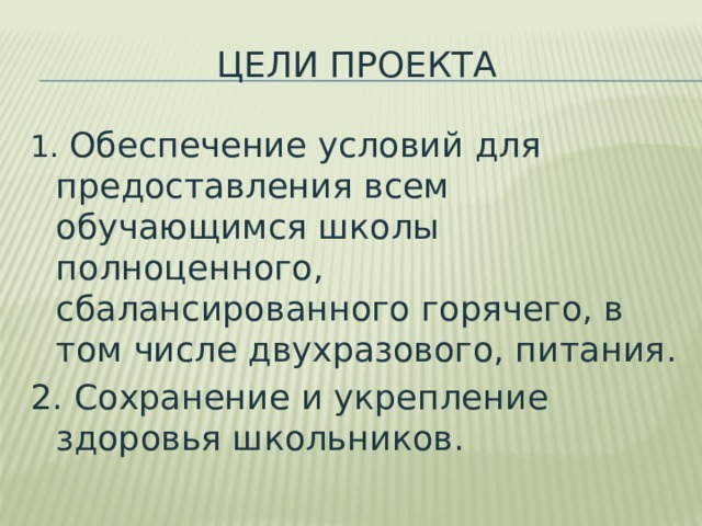 Цели Проекта 1. Обеспечение условий для предоставления всем обучающимся школы полноценного, сбалансированного горячего, в том числе двухразового, питания. 2. Сохранение и укрепление здоровья школьников. 