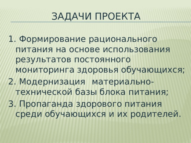 Задачи проекта 1. Формирование рационального питания на основе использования результатов постоянного мониторинга здоровья обучающихся; 2. Модернизация  материально-технической базы блока питания; 3. Пропаганда здорового питания среди обучающихся и их родителей. 