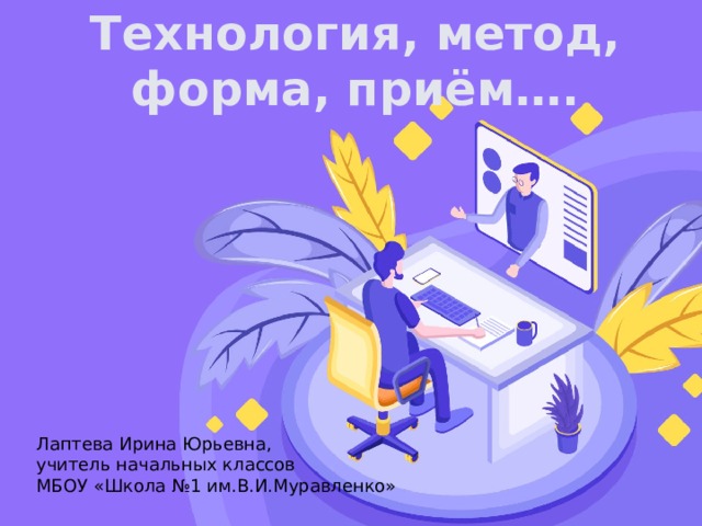 Технология, метод, форма, приём…. Лаптева Ирина Юрьевна, учитель начальных классов МБОУ «Школа №1 им.В.И.Муравленко»  
