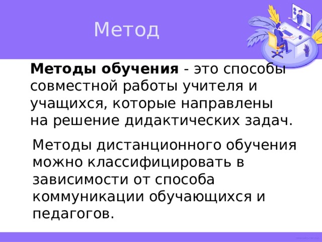 Метод Методы обучения - это способы совместной работы учителя и учащихся, которые направлены на решение дидактических задач. Методы дистанционного обучения можно классифицировать в зависимости от способа коммуникации обучающихся и педагогов. 