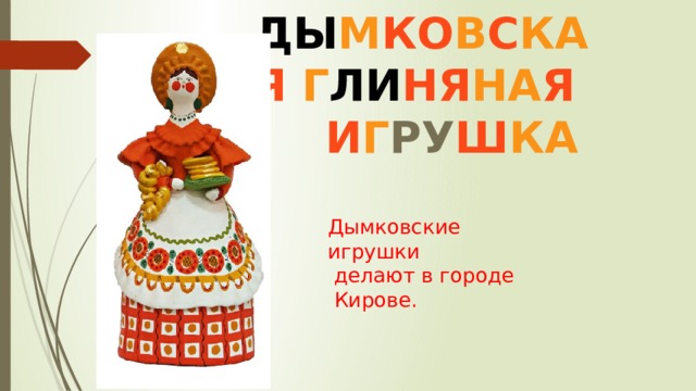 ДЫ М КО В С КА Я  Г ЛИ НЯ НА Я  И Г РУ Ш КА Дымковские игрушки  делают в городе  Кирове. 