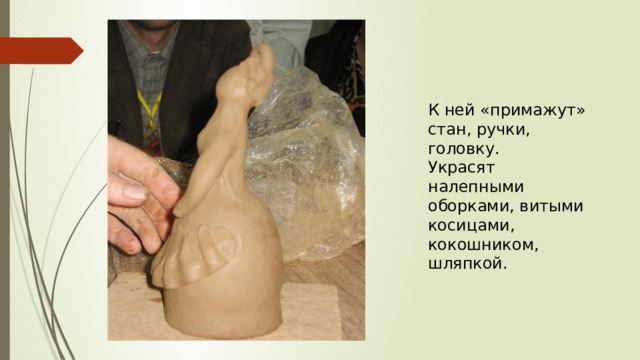 К ней «примажут» стан, ручки, головку. Украсят налепными оборками, витыми косицами, кокошником, шляпкой. 