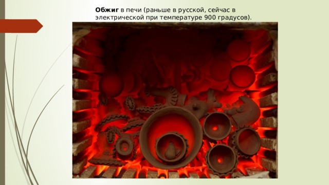 Обжиг  в печи (раньше в русской, сейчас в электрической при температуре 900 градусов). 