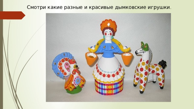 Смотри какие разные и красивые дымковские игрушки . 