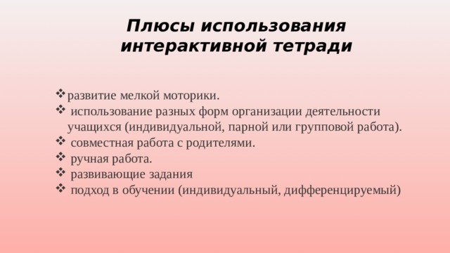 Плюсы использования интерактивной тетради развитие мелкой моторики.  использование разных форм организации деятельности учащихся (индивидуальной, парной или групповой работа).  совместная работа с родителями.  ручная работа.  развивающие задания  подход в обучении (индивидуальный, дифференцируемый) 