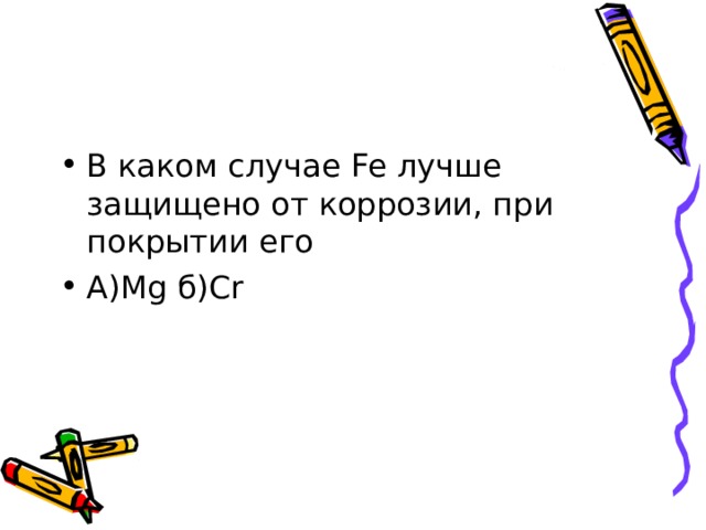 В каком случае Fe лучше защищено от коррозии, при покрытии его А) Mg б) Cr 