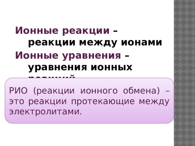  Ионные реакции – реакции между ионами Ионные уравнения – уравнения ионных реакций  РИО (реакции ионного обмена) – это реакции протекающие между электролитами. 