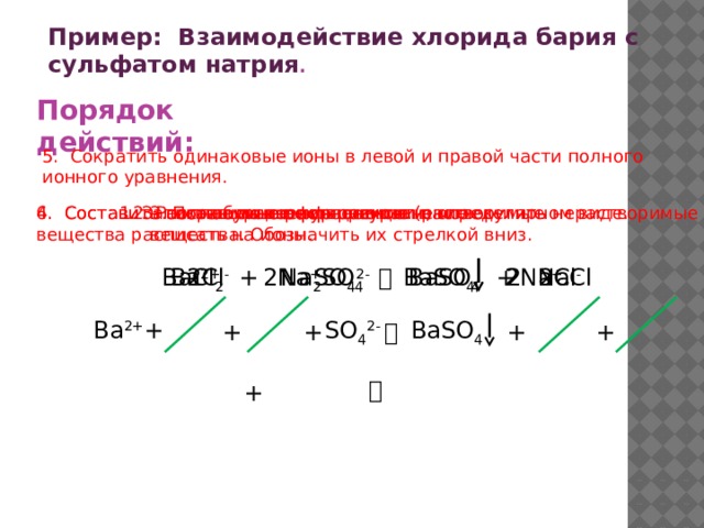 Коллекция учебных динамических слайдов по химии 8 класс. Пример: Взаимодействие хлорида бария с сульфатом натрия . Порядок действий: 5. Сократить одинаковые ионы в левой и правой части полного ионного уравнения. 1. Записать уравнение реакции в молекулярном виде. 2. Расставить коэффициенты. 3. По таблице растворимости, определить нерастворимые вещества. Обозначить их стрелкой вниз. 6. Составить сокращенное ионное уравнение. 4. Составить полное ионное уравнение (растворимые вещества расписать на ионы. 2Cl - Ba 2+ 2Cl - 2Na + 2Na + SO 4 2- BaCl 2 + Na 2 SO 4   BaSO 4 + NaCl BaSO 4 2 BaSO 4 SO 4 2- Ba 2+ + + + +   +   + 4 Баженов Алексей Анатольевич 4 