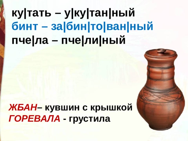 ку|тать – у|ку|тан|ный  бинт – за|бин|то|ван|ный  пче|ла – пче|ли|ный ЖБАН – кувшин с крышкой ГОРЕВАЛА  - грустила 