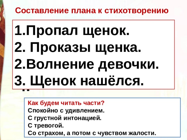Составление плана к стихотворению 1. 2. 3. 4. 1.Пропал щенок. 2. Проказы щенка. 2.Волнение девочки. 3. Щенок нашёлся.  Как будем читать части?  Спокойно с удивлением.   С грустной интонацией.   С тревогой.   Со страхом, а потом с чувством жалости.   
