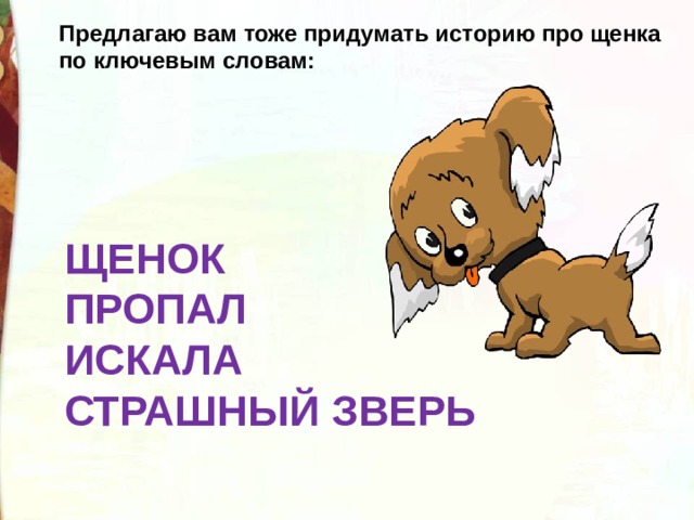 Предлагаю вам тоже придумать историю про щенка по ключевым словам: ЩЕНОК  ПРОПАЛ  ИСКАЛА  СТРАШНЫЙ ЗВЕРЬ 
